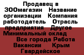 Продавец в ЗООмагазин › Название организации ­ Компания-работодатель › Отрасль предприятия ­ Другое › Минимальный оклад ­ 15 000 - Все города Работа » Вакансии   . Крым,Гвардейское